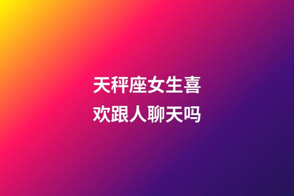 天秤座女生喜欢跟人聊天吗-第1张-星座运势-玄机派