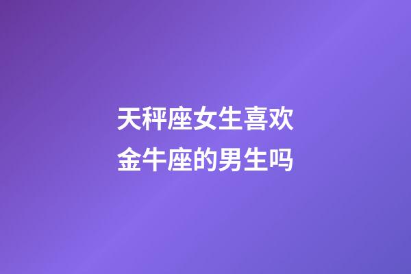 天秤座女生喜欢金牛座的男生吗-第1张-星座运势-玄机派