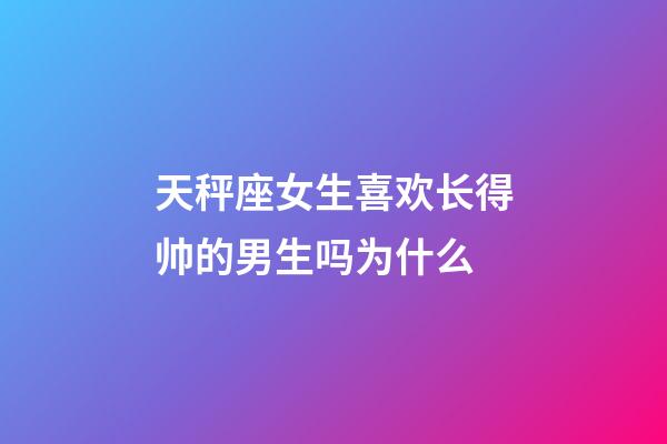 天秤座女生喜欢长得帅的男生吗为什么-第1张-星座运势-玄机派