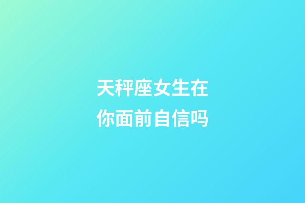 天秤座女生在你面前自信吗-第1张-星座运势-玄机派