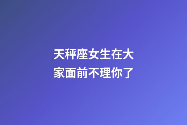 天秤座女生在大家面前不理你了-第1张-星座运势-玄机派