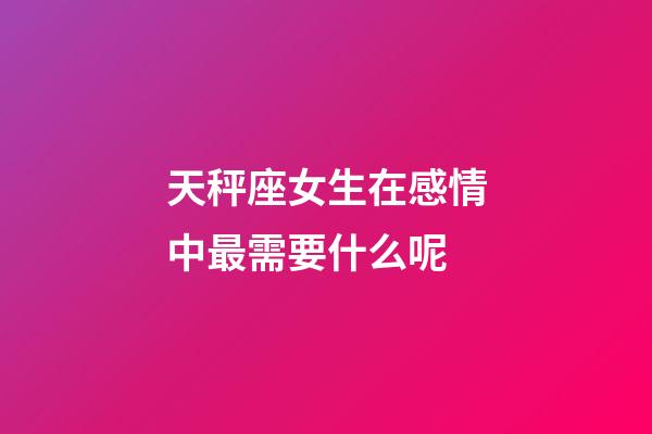 天秤座女生在感情中最需要什么呢-第1张-星座运势-玄机派