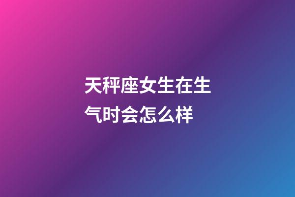 天秤座女生在生气时会怎么样-第1张-星座运势-玄机派