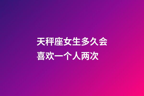 天秤座女生多久会喜欢一个人两次-第1张-星座运势-玄机派