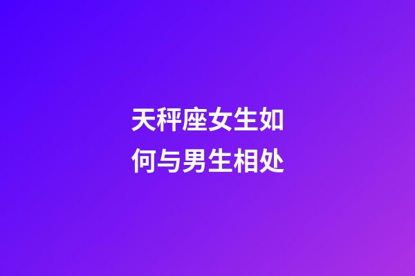 天秤座女生如何与男生相处-第1张-星座运势-玄机派