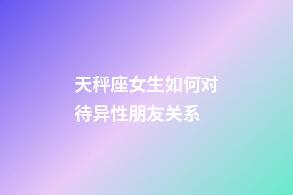天秤座女生如何对待异性朋友关系-第1张-星座运势-玄机派