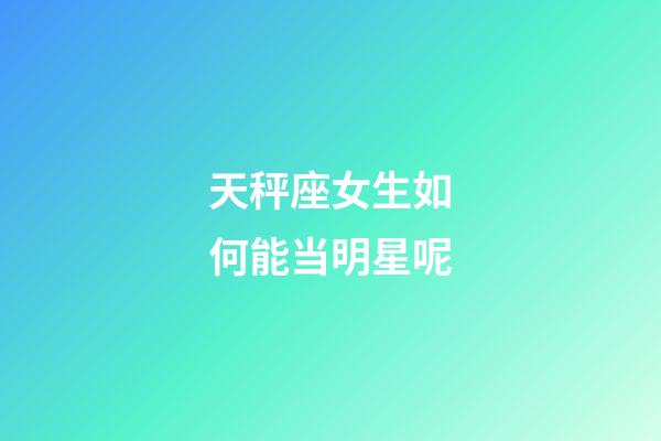 天秤座女生如何能当明星呢-第1张-星座运势-玄机派