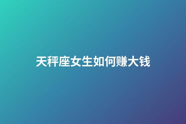 天秤座女生如何赚大钱-第1张-星座运势-玄机派