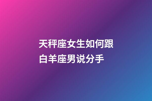 天秤座女生如何跟白羊座男说分手-第1张-星座运势-玄机派