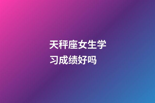 天秤座女生学习成绩好吗-第1张-星座运势-玄机派