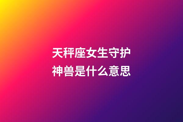 天秤座女生守护神兽是什么意思-第1张-星座运势-玄机派