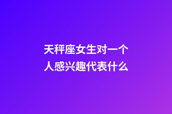 天秤座女生对一个人感兴趣代表什么-第1张-星座运势-玄机派