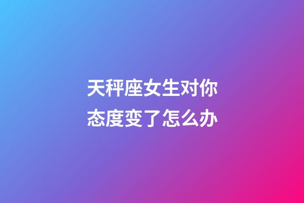 天秤座女生对你态度变了怎么办-第1张-星座运势-玄机派