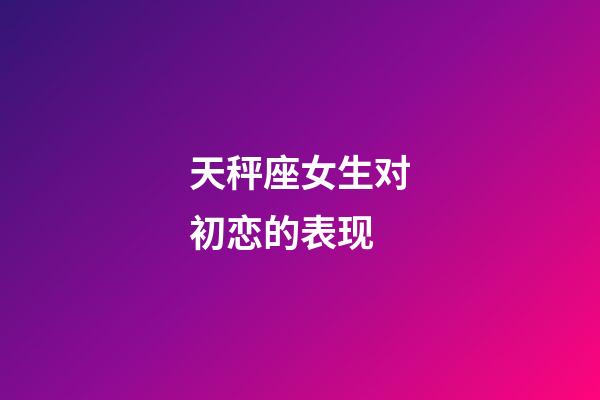 天秤座女生对初恋的表现-第1张-星座运势-玄机派