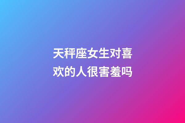 天秤座女生对喜欢的人很害羞吗-第1张-星座运势-玄机派