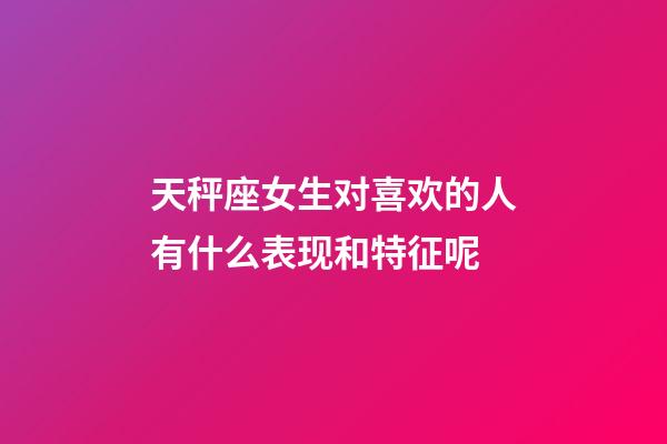 天秤座女生对喜欢的人有什么表现和特征呢-第1张-星座运势-玄机派