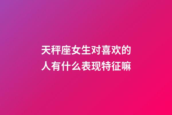 天秤座女生对喜欢的人有什么表现特征嘛-第1张-星座运势-玄机派