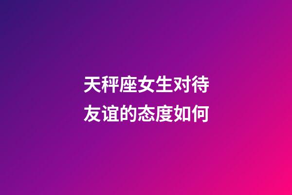 天秤座女生对待友谊的态度如何-第1张-星座运势-玄机派