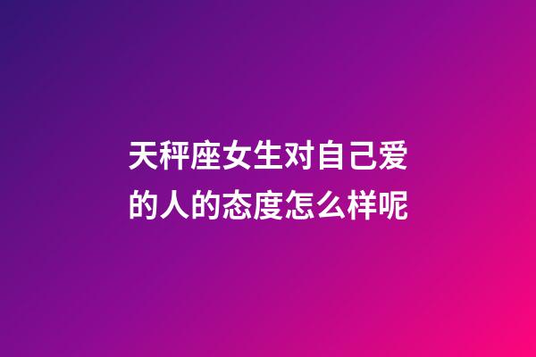 天秤座女生对自己爱的人的态度怎么样呢-第1张-星座运势-玄机派