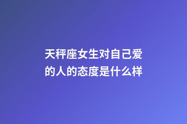 天秤座女生对自己爱的人的态度是什么样-第1张-星座运势-玄机派