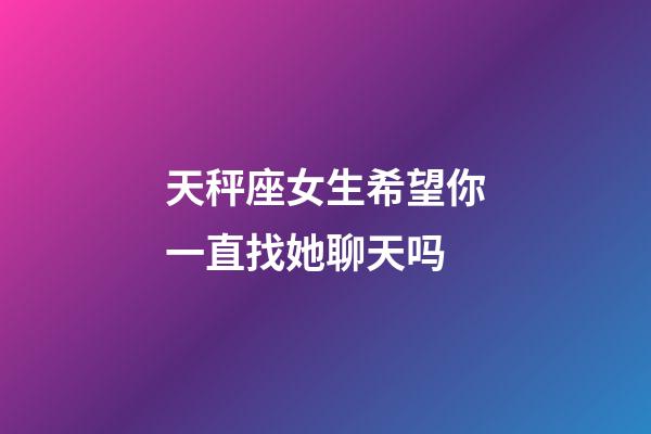 天秤座女生希望你一直找她聊天吗-第1张-星座运势-玄机派