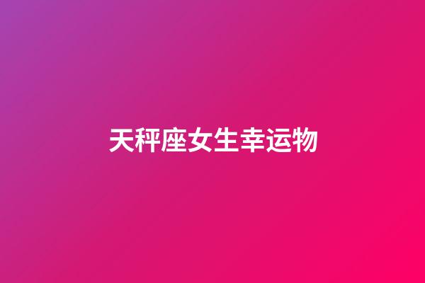 天秤座女生幸运物-第1张-星座运势-玄机派