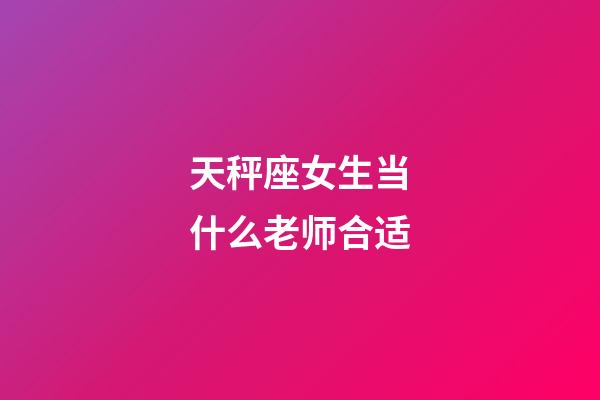 天秤座女生当什么老师合适-第1张-星座运势-玄机派