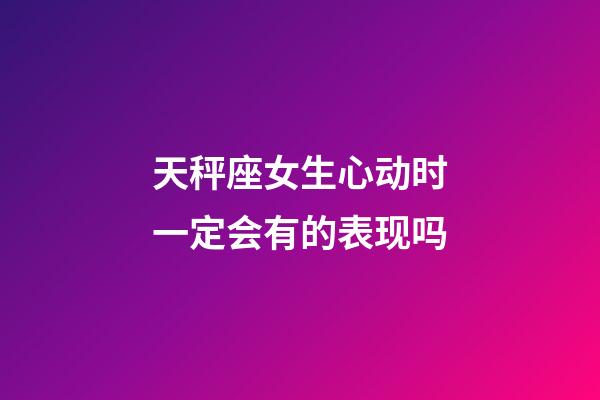 天秤座女生心动时一定会有的表现吗-第1张-星座运势-玄机派