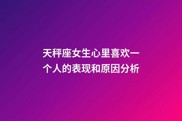 天秤座女生心里喜欢一个人的表现和原因分析-第1张-星座运势-玄机派