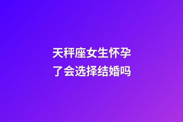 天秤座女生怀孕了会选择结婚吗-第1张-星座运势-玄机派