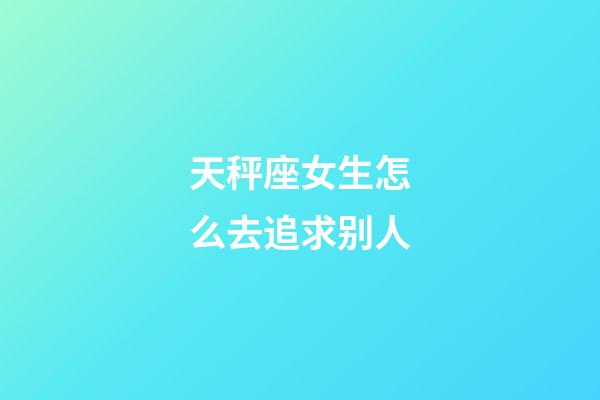 天秤座女生怎么去追求别人-第1张-星座运势-玄机派