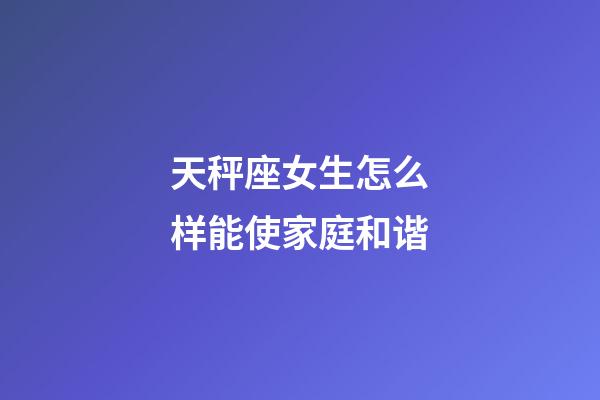 天秤座女生怎么样能使家庭和谐-第1张-星座运势-玄机派