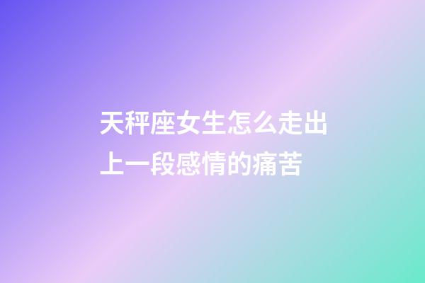 天秤座女生怎么走出上一段感情的痛苦-第1张-星座运势-玄机派