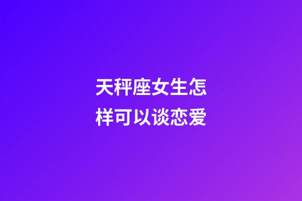 天秤座女生怎样可以谈恋爱-第1张-星座运势-玄机派