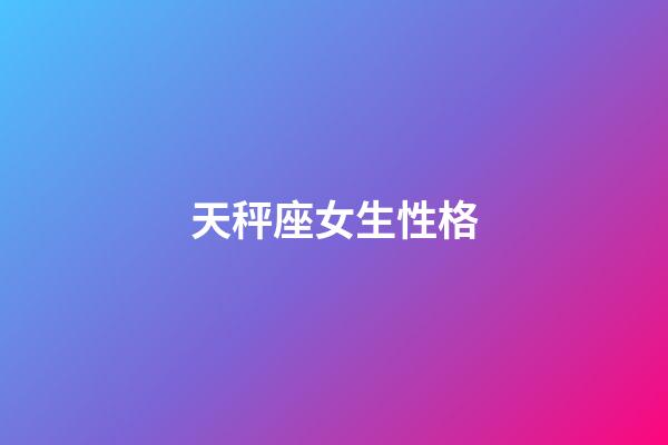 天秤座女生性格（天秤女被别人睡过的表现）-第1张-星座运势-玄机派