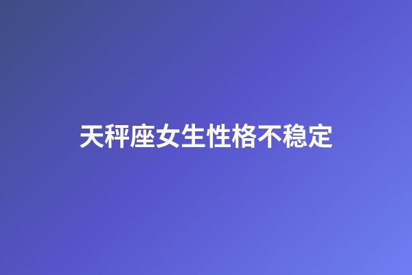 天秤座女生性格不稳定-第1张-星座运势-玄机派