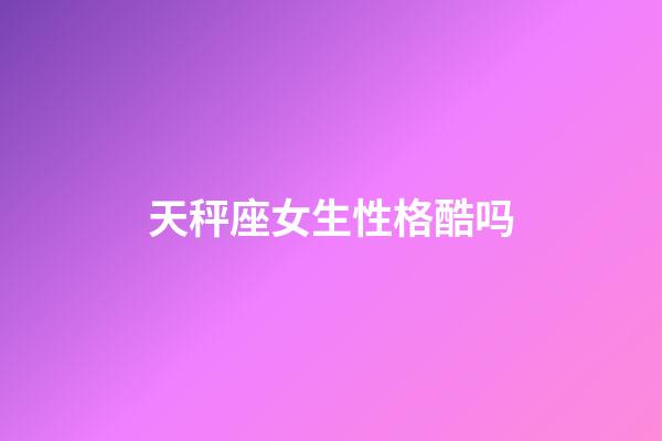 天秤座女生性格酷吗-第1张-星座运势-玄机派