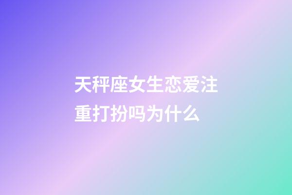 天秤座女生恋爱注重打扮吗为什么-第1张-星座运势-玄机派