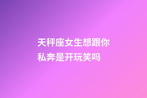 天秤座女生想跟你私奔是开玩笑吗-第1张-星座运势-玄机派