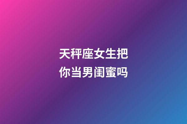 天秤座女生把你当男闺蜜吗-第1张-星座运势-玄机派