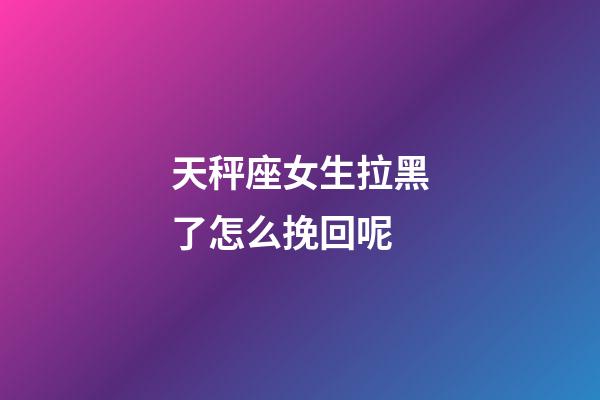 天秤座女生拉黑了怎么挽回呢
