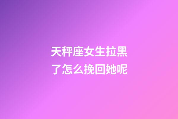 天秤座女生拉黑了怎么挽回她呢-第1张-星座运势-玄机派