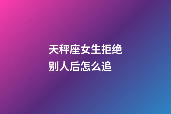 天秤座女生拒绝别人后怎么追-第1张-星座运势-玄机派