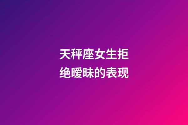 天秤座女生拒绝暧昧的表现