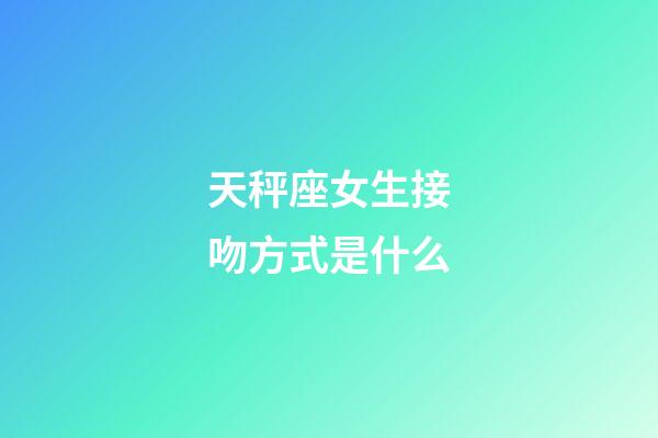 天秤座女生接吻方式是什么-第1张-星座运势-玄机派