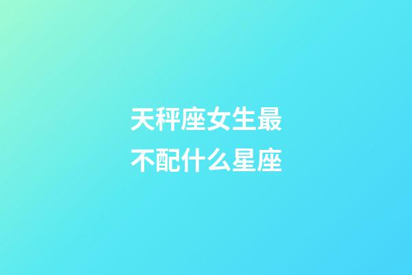 天秤座女生最不配什么星座-第1张-星座运势-玄机派