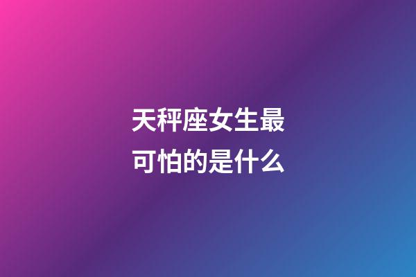 天秤座女生最可怕的是什么-第1张-星座运势-玄机派