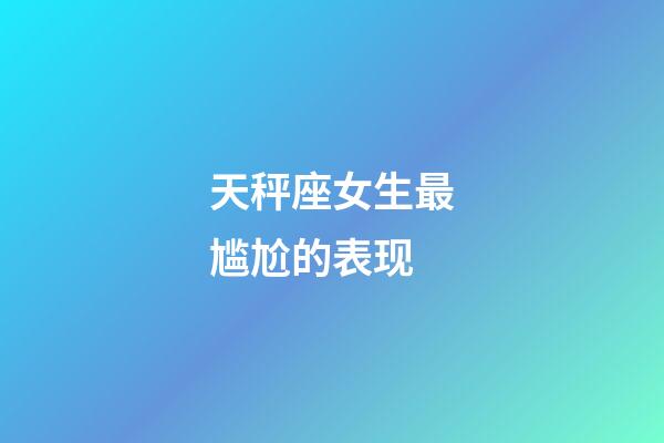 天秤座女生最尴尬的表现-第1张-星座运势-玄机派