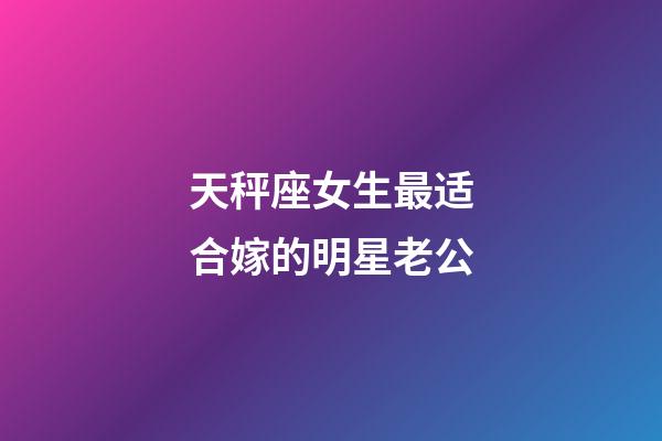 天秤座女生最适合嫁的明星老公-第1张-星座运势-玄机派