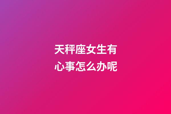 天秤座女生有心事怎么办呢-第1张-星座运势-玄机派